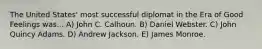 The United States' most successful diplomat in the Era of Good Feelings was... A) John C. Calhoun. B) Daniel Webster. C) John Quincy Adams. D) Andrew Jackson. E) James Monroe.