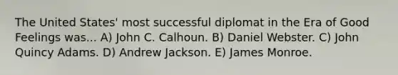 The United States' most successful diplomat in the Era of Good Feelings was... A) John C. Calhoun. B) Daniel Webster. C) John Quincy Adams. D) Andrew Jackson. E) James Monroe.