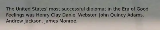 The United States' most successful diplomat in the Era of Good Feelings was Henry Clay Daniel Webster. John Quincy Adams. Andrew Jackson. James Monroe.