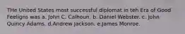 THe United States most successful diplomat in teh Era of Good Feeligns was a. John C. Calhoun. b. Daniel Webster. c. John Quincy Adams. d.Andrew Jackson. e.James Monroe.