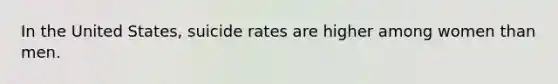 In the United States, suicide rates are higher among women than men.