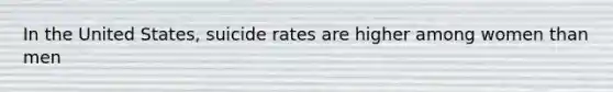 In the United States, suicide rates are higher among women than men