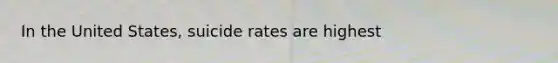 In the United States, suicide rates are highest