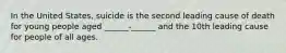 In the United States, suicide is the second leading cause of death for young people aged ______-______ and the 10th leading cause for people of all ages.