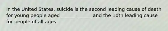 In the United States, suicide is the second leading cause of death for young people aged ______-______ and the 10th leading cause for people of all ages.