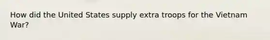 How did the United States supply extra troops for the Vietnam War?