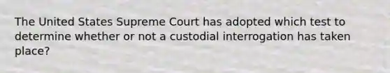 The United States Supreme Court has adopted which test to determine whether or not a custodial interrogation has taken place?