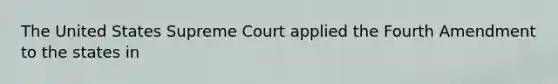 The United States Supreme Court applied the Fourth Amendment to the states in