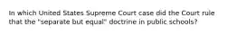 In which United States Supreme Court case did the Court rule that the "separate but equal" doctrine in public schools?