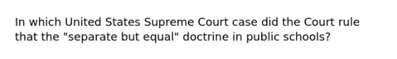 In which United States Supreme Court case did the Court rule that the "separate but equal" doctrine in public schools?