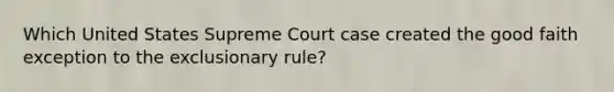 Which United States Supreme Court case created the good faith exception to the exclusionary rule?