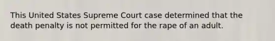 This United States Supreme Court case determined that the death penalty is not permitted for the rape of an adult.