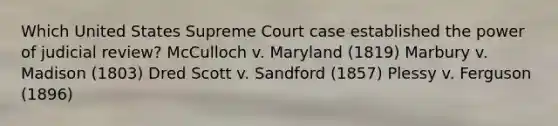 Which United States Supreme Court case established the power of judicial review? McCulloch v. Maryland (1819) Marbury v. Madison (1803) Dred Scott v. Sandford (1857) Plessy v. Ferguson (1896)