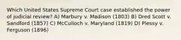 Which United States Supreme Court case established the power of judicial review? A) Marbury v. Madison (1803) B) Dred Scott v. Sandford (1857) C) McCulloch v. Maryland (1819) D) Plessy v. Ferguson (1896)