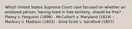 Which United States Supreme Court case focused on whether an enslaved person, having lived in free territory, should be free? - Plessy v. Ferguson (1896) - McCulloch v. Maryland (1819) - Marbury v. Madison (1803) - Dred Scott v. Sandford (1857)