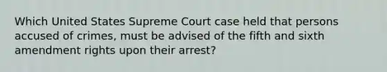 Which United States Supreme Court case held that persons accused of crimes, must be advised of the fifth and sixth amendment rights upon their arrest?