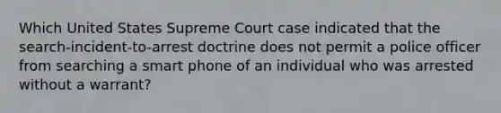 Which United States Supreme Court case indicated that the search-incident-to-arrest doctrine does not permit a police officer from searching a smart phone of an individual who was arrested without a warrant?