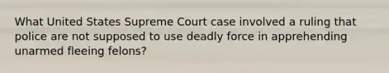 What United States Supreme Court case involved a ruling that police are not supposed to use deadly force in apprehending unarmed fleeing felons?