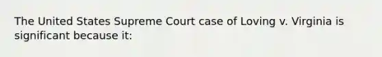 The United States Supreme Court case of Loving v. Virginia is significant because it: