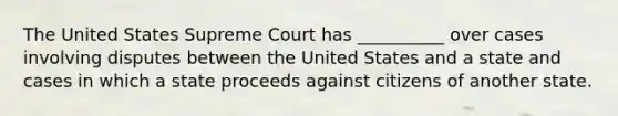 The United States Supreme Court has __________ over cases involving disputes between the United States and a state and cases in which a state proceeds against citizens of another state.