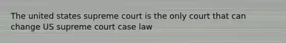 The united states supreme court is the only court that can change US supreme court case law