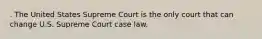 . The United States Supreme Court is the only court that can change U.S. Supreme Court case law.