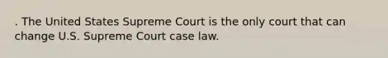 . The United States Supreme Court is the only court that can change U.S. Supreme Court case law.