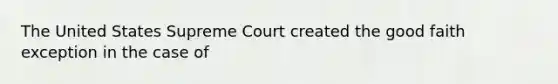 The United States Supreme Court created the good faith exception in the case of