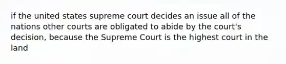 if the united states supreme court decides an issue all of the nations other courts are obligated to abide by the court's decision, because the Supreme Court is the highest court in the land