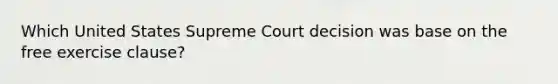 Which United States Supreme Court decision was base on the free exercise clause?