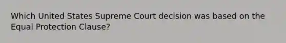 Which United States Supreme Court decision was based on the Equal Protection Clause?