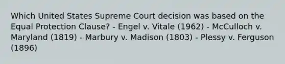 Which United States Supreme Court decision was based on the Equal Protection Clause? - Engel v. Vitale (1962) - McCulloch v. Maryland (1819) - Marbury v. Madison (1803) - Plessy v. Ferguson (1896)