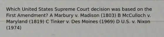 Which United States Supreme Court decision was based on the First Amendment? A Marbury v. Madison (1803) B McCulloch v. Maryland (1819) C Tinker v. Des Moines (1969) D U.S. v. Nixon (1974)