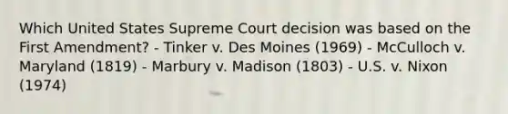 Which United States Supreme Court decision was based on the First Amendment? - Tinker v. Des Moines (1969) - McCulloch v. Maryland (1819) - Marbury v. Madison (1803) - U.S. v. Nixon (1974)