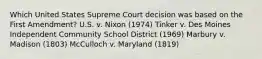 Which United States Supreme Court decision was based on the First Amendment? U.S. v. Nixon (1974) Tinker v. Des Moines Independent Community School District (1969) Marbury v. Madison (1803) McCulloch v. Maryland (1819)