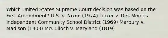 Which United States Supreme Court decision was based on the First Amendment? U.S. v. Nixon (1974) Tinker v. Des Moines Independent Community School District (1969) Marbury v. Madison (1803) McCulloch v. Maryland (1819)