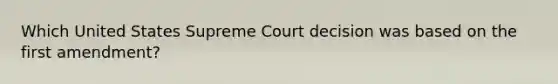 Which United States Supreme Court decision was based on the first amendment?