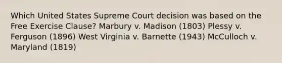 Which United States Supreme Court decision was based on the Free Exercise Clause? Marbury v. Madison (1803) Plessy v. Ferguson (1896) West Virginia v. Barnette (1943) McCulloch v. Maryland (1819)