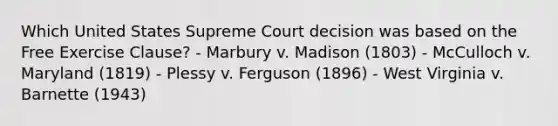 Which United States Supreme Court decision was based on the Free Exercise Clause? - Marbury v. Madison (1803) - McCulloch v. Maryland (1819) - Plessy v. Ferguson (1896) - West Virginia v. Barnette (1943)