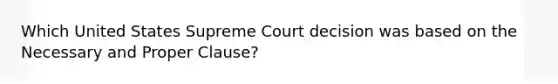 Which United States Supreme Court decision was based on the Necessary and Proper Clause?