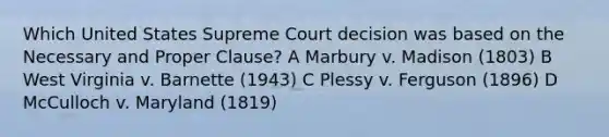 Which United States Supreme Court decision was based on the Necessary and Proper Clause? A Marbury v. Madison (1803) B West Virginia v. Barnette (1943) C Plessy v. Ferguson (1896) D McCulloch v. Maryland (1819)