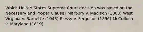 Which United States Supreme Court decision was based on the Necessary and Proper Clause? Marbury v. Madison (1803) West Virginia v. Barnette (1943) Plessy v. Ferguson (1896) McCulloch v. Maryland (1819)