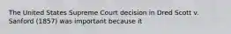 The United States Supreme Court decision in Dred Scott v. Sanford (1857) was important because it