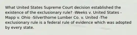 What United States Supreme Court decision established the existence of the exclusionary rule? -Weeks v. United States -Mapp v. Ohio -Silverthorne Lumber Co. v. United -The exclusionary rule is a federal rule of evidence which was adopted by every state.