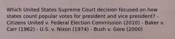 Which United States Supreme Court decision focused on how states count popular votes for president and vice president? - Citizens United v. Federal Election Commission (2010) - Baker v. Carr (1962) - U.S. v. Nixon (1974) - Bush v. Gore (2000)