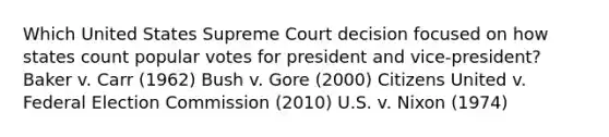 Which United States Supreme Court decision focused on how states count popular votes for president and vice-president? Baker v. Carr (1962) Bush v. Gore (2000) Citizens United v. Federal Election Commission (2010) U.S. v. Nixon (1974)