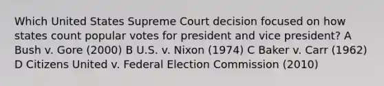 Which United States Supreme Court decision focused on how states count popular votes for president and vice president? A Bush v. Gore (2000) B U.S. v. Nixon (1974) C Baker v. Carr (1962) D Citizens United v. Federal Election Commission (2010)