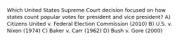 Which United States Supreme Court decision focused on how states count popular votes for president and vice president? A) Citizens United v. Federal Election Commission (2010) B) U.S. v. Nixon (1974) C) Baker v. Carr (1962) D) Bush v. Gore (2000)