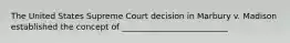 The United States Supreme Court decision in Marbury v. Madison established the concept of __________________________