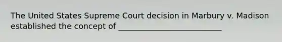 The United States Supreme Court decision in Marbury v. Madison established the concept of __________________________